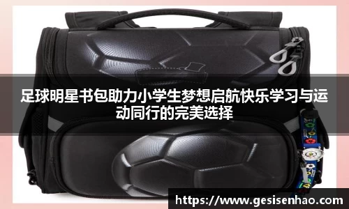 足球明星书包助力小学生梦想启航快乐学习与运动同行的完美选择
