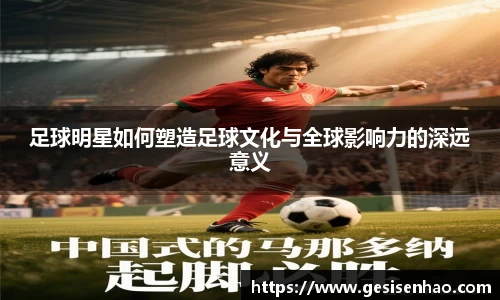 足球明星如何塑造足球文化与全球影响力的深远意义
